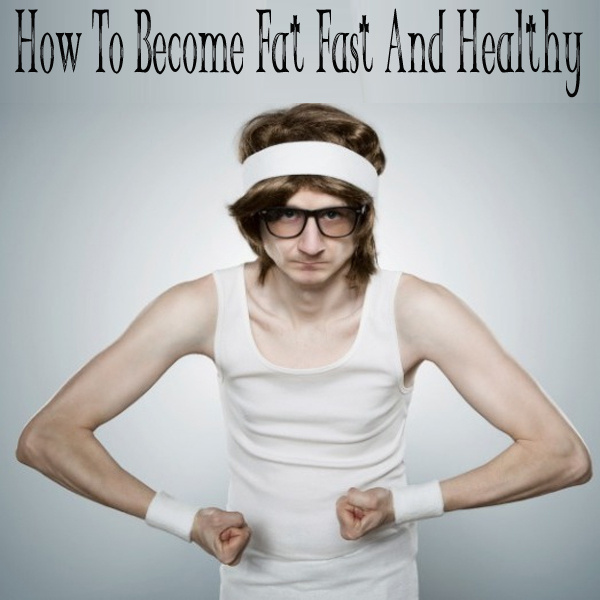 How To Become Fat Fast And Healthy
